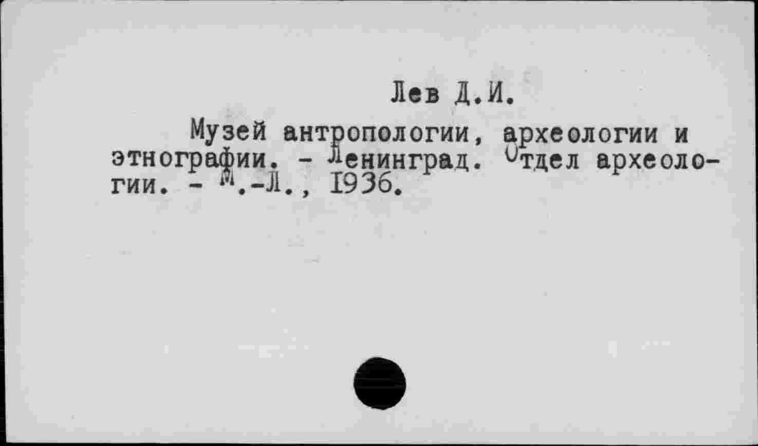 ﻿Лев Д.И.
Музей антропологии, археологии и этнографии. - Ленинград. итдел археологии. -А-Л., 1936.